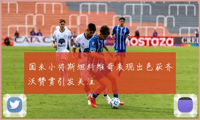 国米小将斯坦科维奇表现出色获齐沃赞赏引发关注