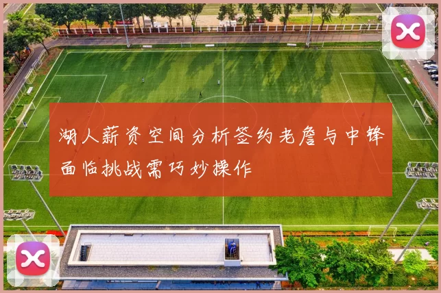 湖人薪资空间分析签约老詹与中锋面临挑战需巧妙操作