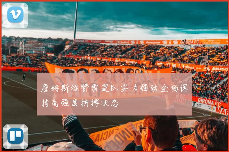 詹姆斯称赞雷霆队实力强劲全场保持高强度拼搏状态