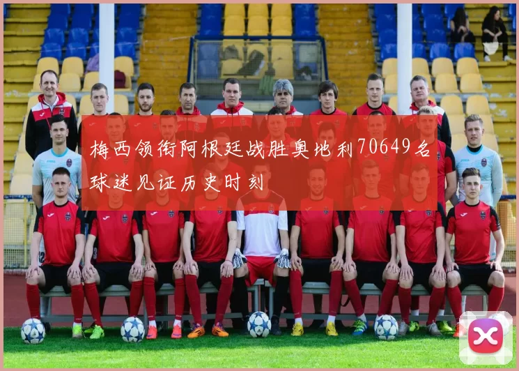梅西领衔阿根廷战胜奥地利70649名球迷见证历史时刻