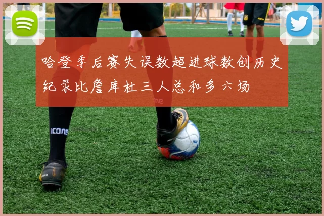 哈登季后赛失误数超进球数创历史纪录比詹库杜三人总和多六场