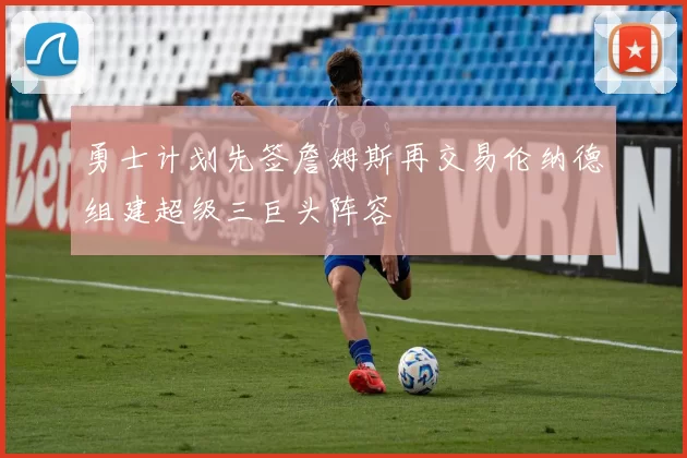 勇士计划先签詹姆斯再交易伦纳德组建超级三巨头阵容