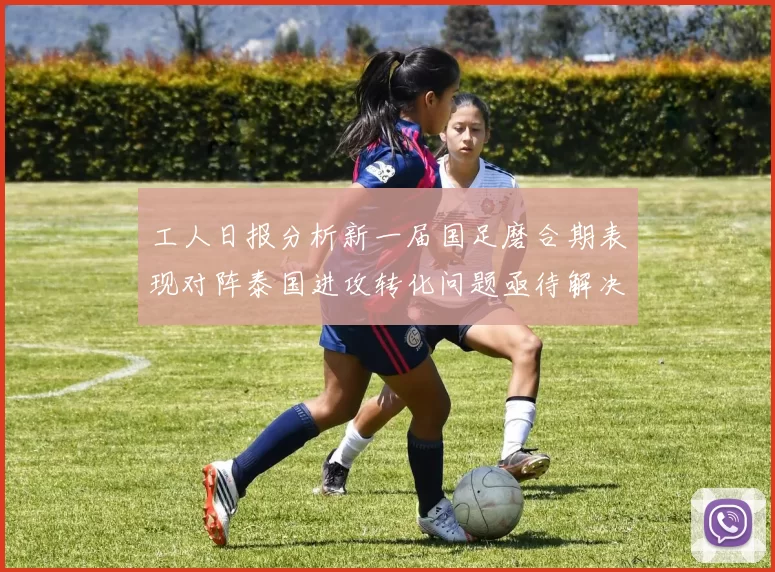 工人日报分析新一届国足磨合期表现对阵泰国进攻转化问题亟待解决