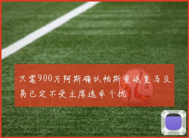 只需900万阿斯确认帕斯重返皇马交易已定不受主席选举干扰