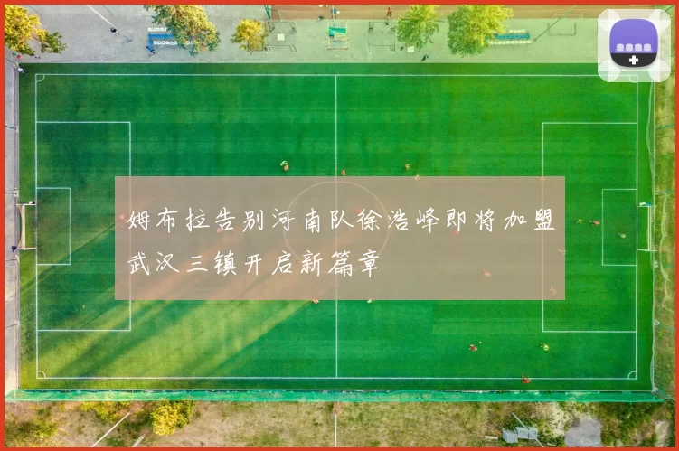 姆布拉告别河南队徐浩峰即将加盟武汉三镇开启新篇章