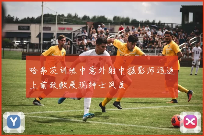 哈弗茨训练中意外射中摄影师迅速上前致歉展现绅士风度