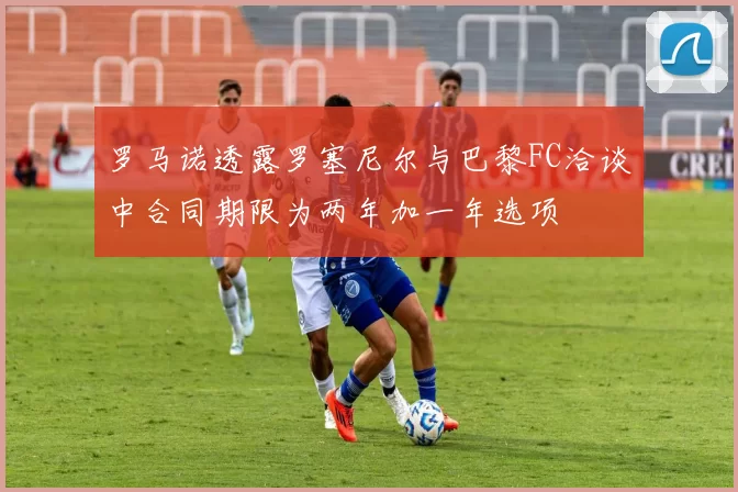罗马诺透露罗塞尼尔与巴黎FC洽谈中合同期限为两年加一年选项