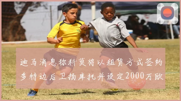 迪马消息称科莫将以租赁方式签约多特边后卫扬库托并设定2000万欧买断选项