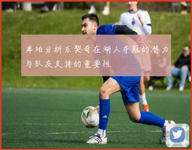 库珀分析东契奇在湖人夺冠的潜力与队友支持的重要性