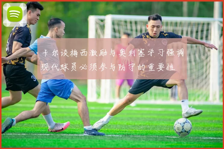 卡尔谈梅西激励与奥利塞学习强调现代球员必须参与防守的重要性