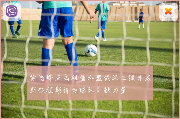 徐浩峰正式租借加盟武汉三镇开启新征程期待为球队贡献力量