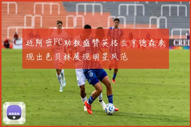 迈阿密FC助教盛赞英格兰亨德森表现出色贝林展现明星风范