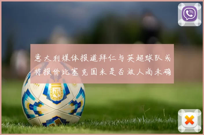 意大利媒体报道拜仁与英超球队或将报价比塞克国米是否放人尚未确定