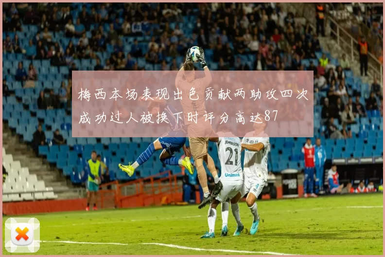 梅西本场表现出色贡献两助攻四次成功过人被换下时评分高达87