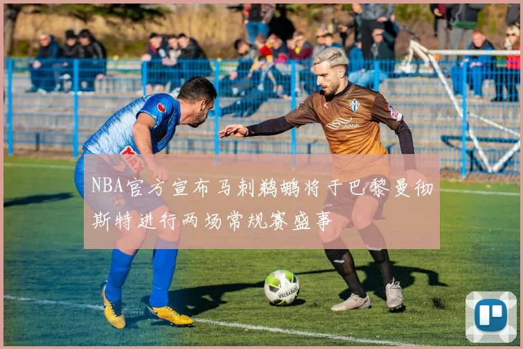 NBA官方宣布马刺鹈鹕将于巴黎曼彻斯特进行两场常规赛盛事