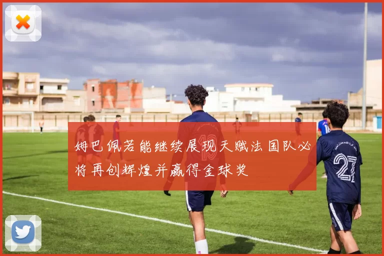 姆巴佩若能继续展现天赋法国队必将再创辉煌并赢得金球奖
