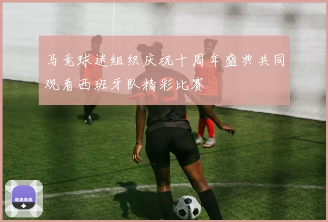 马竞球迷组织庆祝十周年盛典共同观看西班牙队精彩比赛