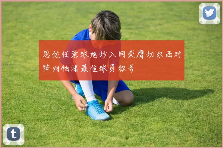 恩佐任意球绝妙入网荣膺切尔西对阵利物浦最佳球员称号