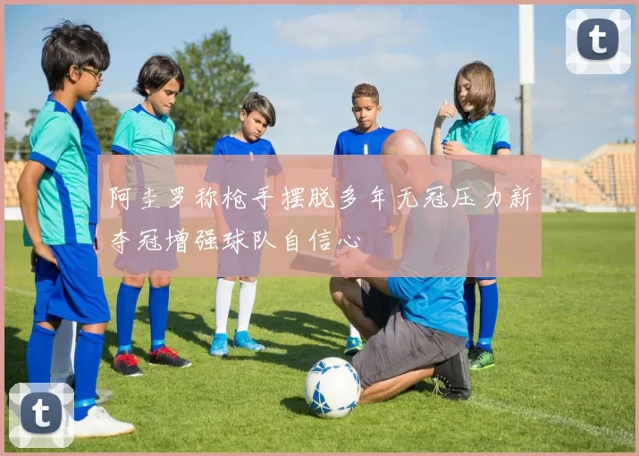 阿圭罗称枪手摆脱多年无冠压力新夺冠增强球队自信心