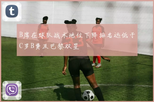 B席在球队战术地位下降排名远低于C罗B费及巴黎双星