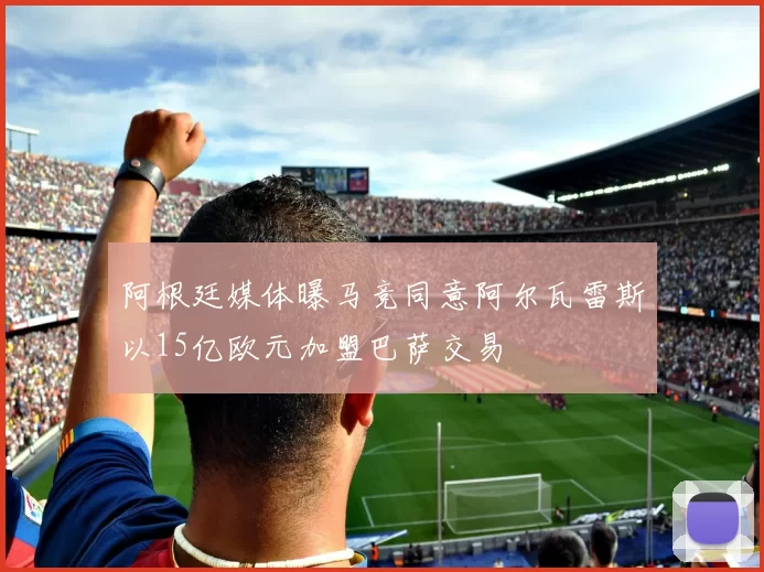 阿根廷媒体曝马竞同意阿尔瓦雷斯以15亿欧元加盟巴萨交易