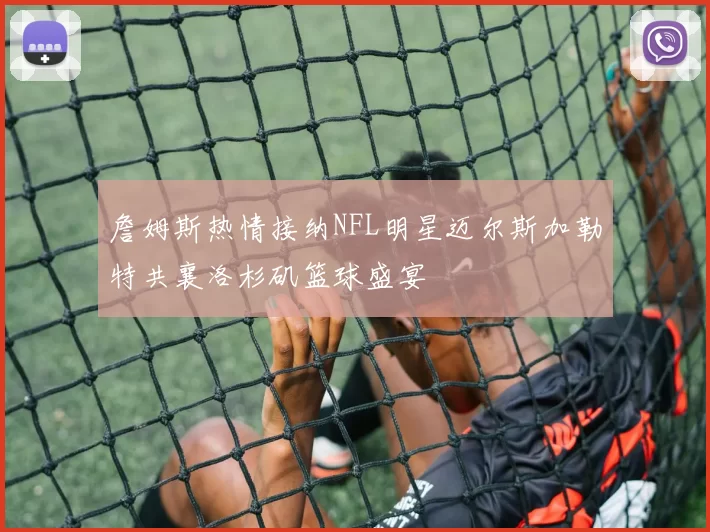 詹姆斯热情接纳NFL明星迈尔斯加勒特共襄洛杉矶篮球盛宴